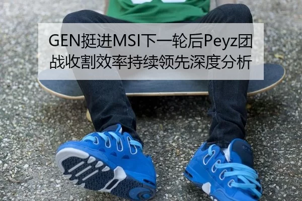 GEN挺进MSI下一轮后Peyz团战收割效率持续领先深度分析